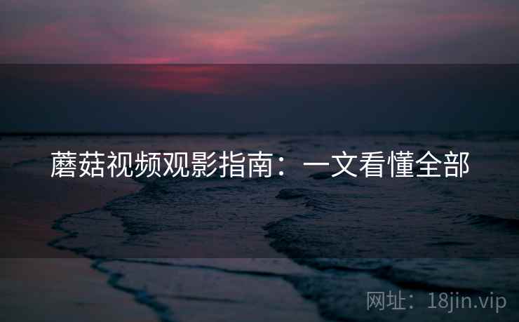 蘑菇视频观影指南:一文看懂全部 蘑菇视频观影指南:一文看懂全部