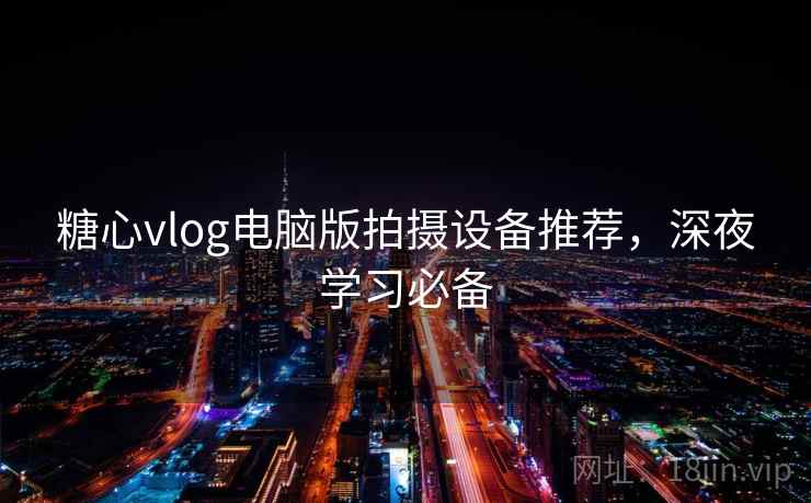 糖心vlog电脑版拍摄设备推荐，深夜学习必备