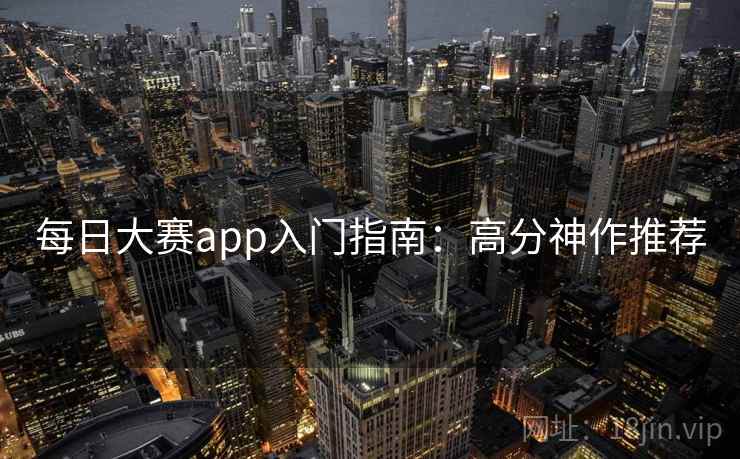 每日大赛app入门指南：高分神作推荐