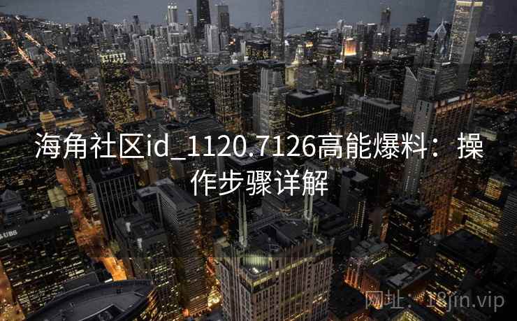 海角社区id_1120.7126高能爆料：操作步骤详解