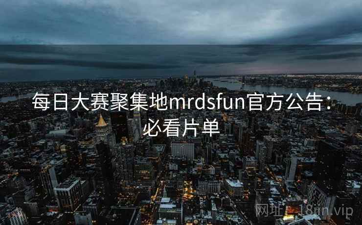 每日大赛聚集地mrdsfun官方公告：必看片单