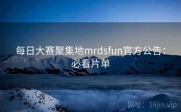 每日大赛聚集地mrdsfun官方公告：必看片单