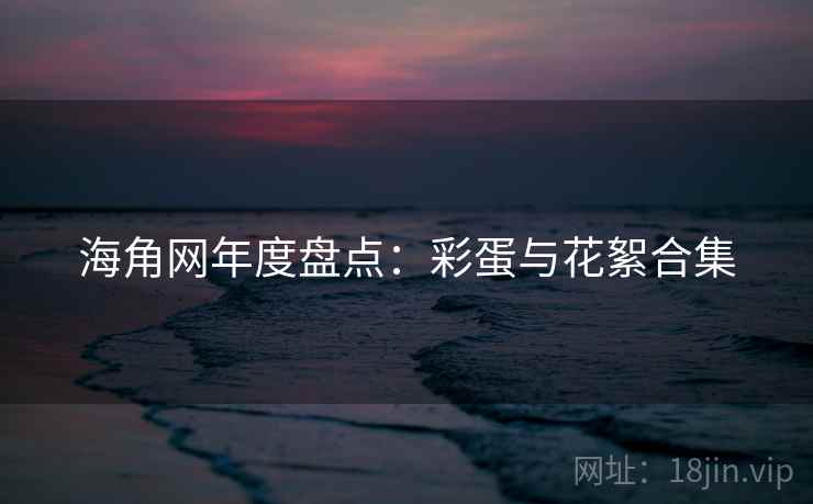 海角网年度盘点：彩蛋与花絮合集