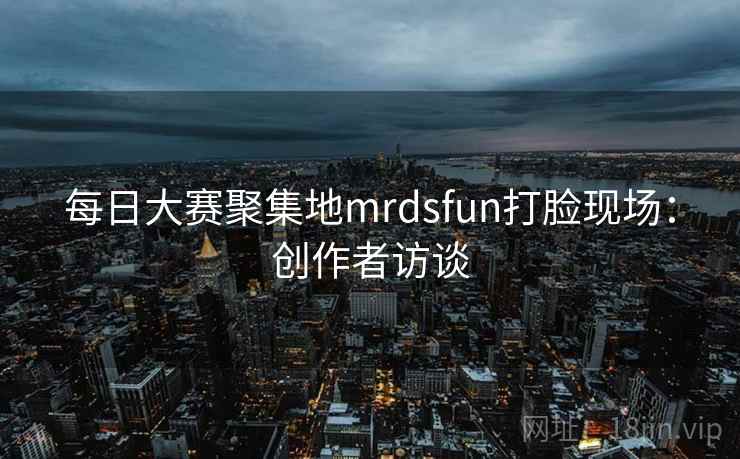 每日大赛聚集地mrdsfun打脸现场：创作者访谈