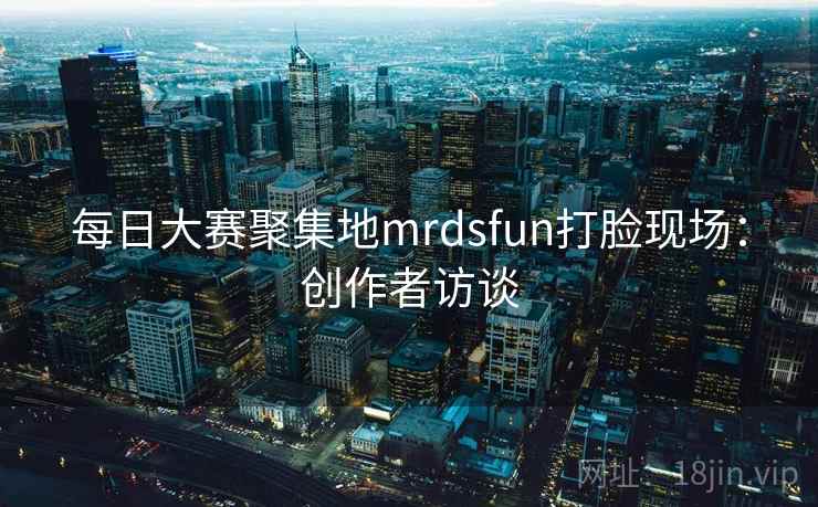 每日大赛聚集地mrdsfun打脸现场：创作者访谈