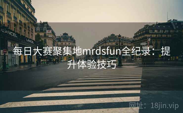 每日大赛聚集地mrdsfun全纪录：提升体验技巧