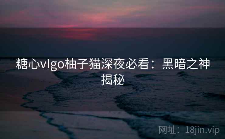 糖心vIgo柚子猫深夜必看：黑暗之神揭秘