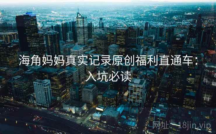 海角妈妈真实记录原创福利直通车：入坑必读