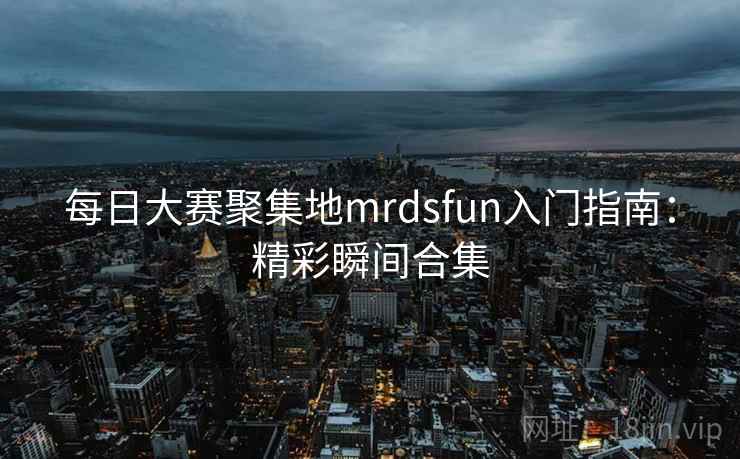 每日大赛聚集地mrdsfun入门指南：精彩瞬间合集