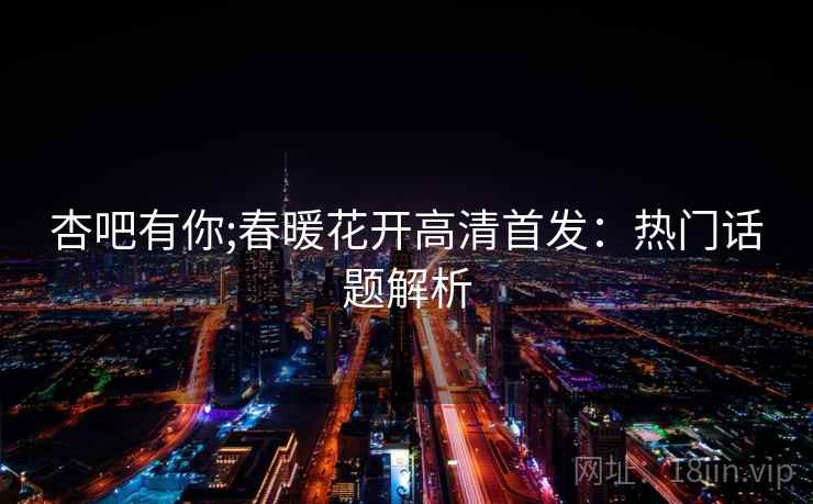 杏吧有你;春暖花开高清首发：热门话题解析