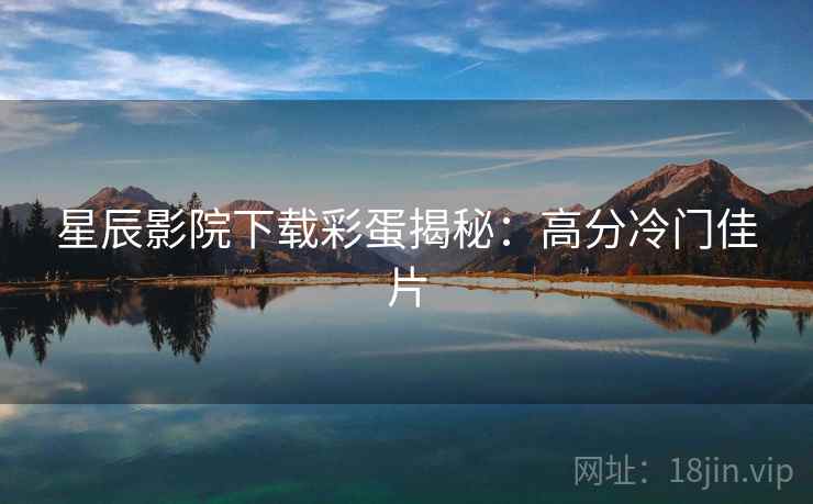 星辰影院下载彩蛋揭秘：高分冷门佳片