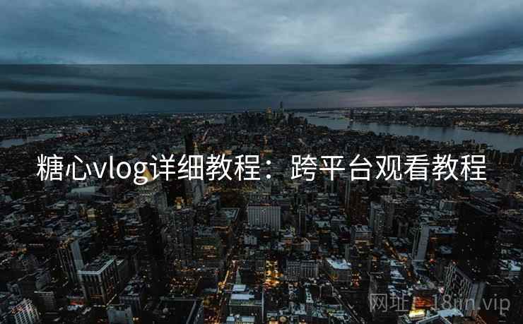 糖心vlog详细教程：跨平台观看教程