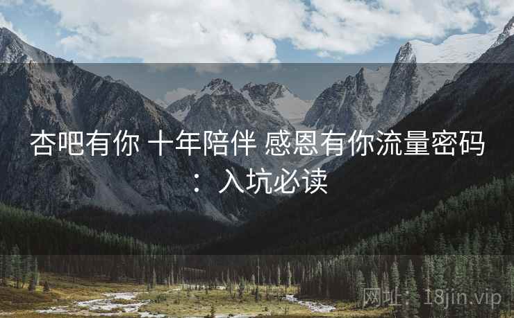 杏吧有你 十年陪伴 感恩有你流量密码:入坑必读 杏吧有你 十年陪伴 感恩有你流量密码:入坑必读