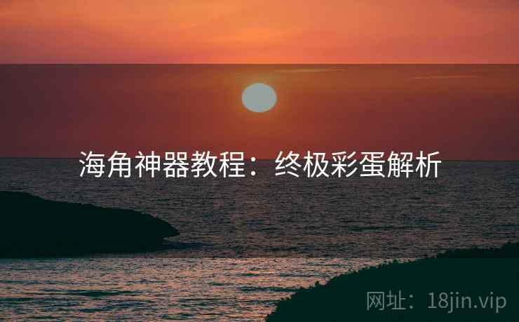 海角神器教程:终极彩蛋解析 海角神器教程:终极彩蛋解析
