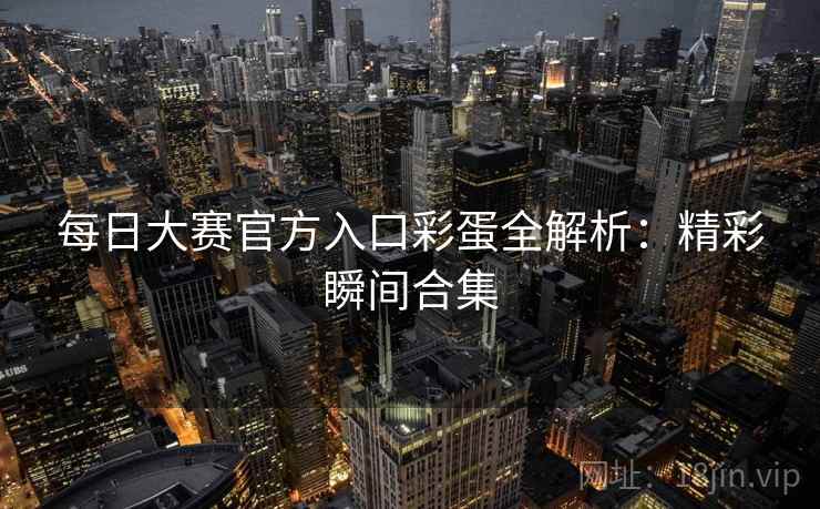 每日大赛官方入口彩蛋全解析：精彩瞬间合集
