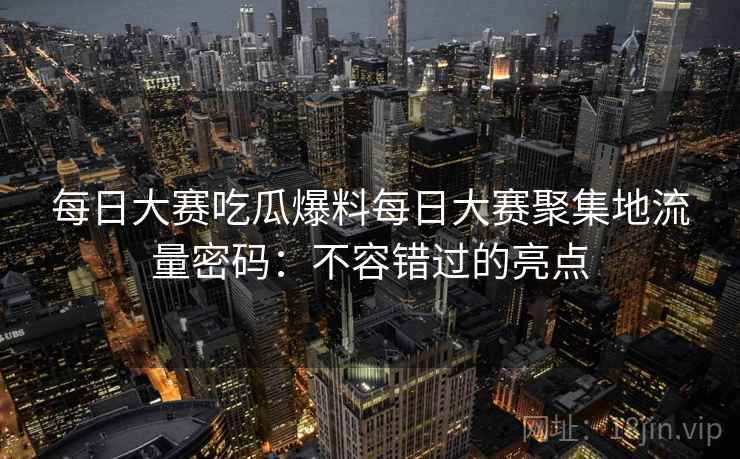 每日大赛吃瓜爆料每日大赛聚集地流量密码：不容错过的亮点