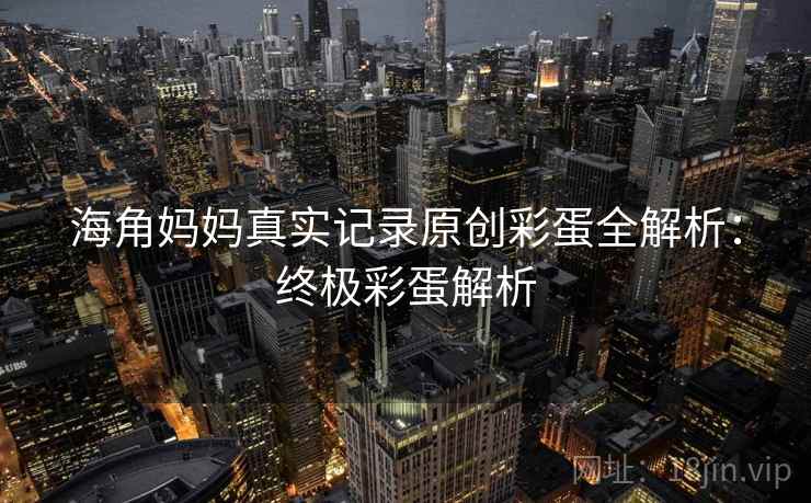 海角妈妈真实记录原创彩蛋全解析：终极彩蛋解析